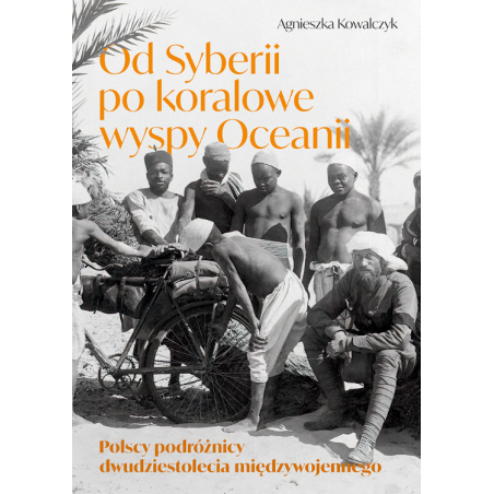 Od Syberii po koralowe wyspy Oceanii. Polscy podróżnicy dwudziestolecia międzywojennego. Agnieszka Kowalczyk