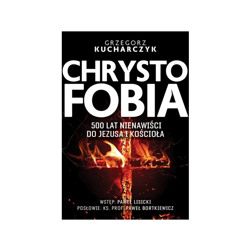 Chrystofobia. 500 lat nienawiści do Jezusa i Kościoła. G.Kucharczyk